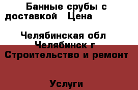 Банные срубы с доставкой › Цена ­ 40 000 - Челябинская обл., Челябинск г. Строительство и ремонт » Услуги   . Челябинская обл.